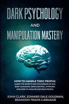 Dark Psychology and Manipulation Mastery : How to Handle Toxic People: Learn the Secrets and Techniques of NLP, Body Language, Mind Control, Hypnosis and How to Analyze and Read People.