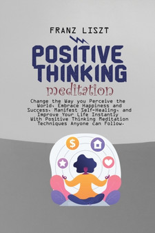 Positive Thinking Meditation : Change the Way you Perceive the World, Embrace Happiness and Success, Manifest Self Self-Healing, and Improve Your Life Instantly With Positive Thinking Meditation Techn