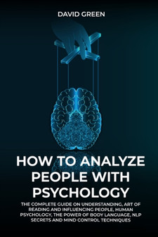 How to Analyze People with Psychology : The Complete Guide on Understanding, Art of Reading and Influencing People, Human Psychology, the Power of Bodylanguage, and Mind Control Techniques
