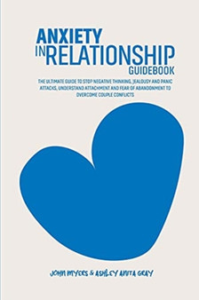 Anxiety In Relationships Guidebook : The Ultimate Guide To Stop Negative Thinking, Jealousy And Panic Attacks, Understand Attachment And Fear Of Abandonment To Overcome Couple Conflicts