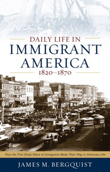 Daily Life in Immigrant America, 1820-1870 : How the First Great Wave of Immigrants Made Their Way in America