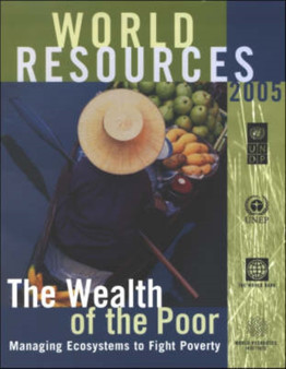 World Resources 2005 : Wealth of the Poor - Managimg Ecosystems to Fight Poverty Wealth of the Poor - Managing Ecosystems to Fight Poverty : v. 11