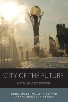 'City of the Future' : Built Space, Modernity and Urban Change in Astana