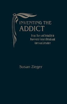 Inventing the Addict : Drugs, Race, and Sexuality in Nineteenth-century British and American Literature