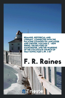 Remains, Historical and Literary, Connected with the Palatine Counties of Lancaster and Chester; Volume 5. - New Series : The Rectors of Manchester, and the Wardens of the Collegiate Church of That To by F R Raines - Paperback