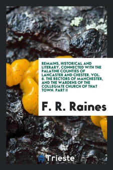 Remains, Historical and Literary, Connected with the Palatine Counties of Lancaster and Chester. Vol. 6. the Rectors of Manchester, and the Wardens of the Collegiate Church of That Town. Part II by F R Raines - Paperback