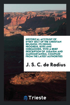 Historical Account of Every Sect of the Christian Religion : Its Origin, Progress, Rites and Ceremonies, with a Brief Description of Judaism and Mahometanism, Compiled from the Latest Authorities by J S C de Radius - Paperback