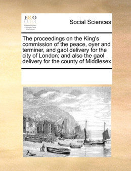 The Proceedings on the King's Commission of the Peace, Oyer and Terminer, and Gaol Delivery for the City of London; And Also the Gaol Delivery for the County of Middlesex