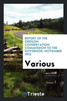 Report of the Oregon Conservation Commission to the Governor, November 1912 by Various - Paperback
