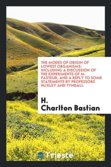 The Modes of Origin of Lowest Organisms : Including a Discussion of the Experiments of M. Pasteur, and a Reply to Some Statements by Professors Huxley and Tyndall by H Charlton Bastian - Paperback