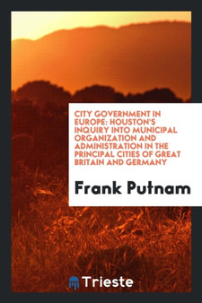 City Government in Europe : Houston's Inquiry Into Municipal Organization and Administration in the Principal Cities of Great Britain and Germany by Frank Putnam - Paperback