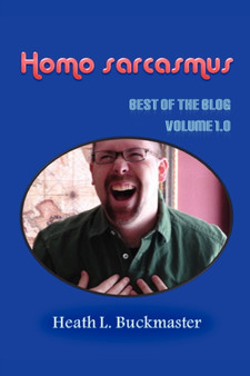 Homo Sarcasmus - the Best of the Blog Volume 1.0 by Heath L. Buckmaster - Paperback