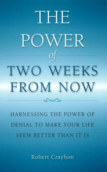 Power of Two Weeks from Now : Harnessing the Power of Denial to Make Your Life Seem Better Than it is by Robert Crayhon - Hardback