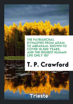 The Patriarchal Dynasties from Adam to Abraham : Shown to Cover 10,500 Years, and the Highest Human Life Only 187 by T P Crawford - Paperback