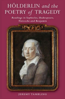 Hoelderlin and the Poetry of Tragedy : Readings in Sophocles, Shakespeare, Nietzsche & Benjamin