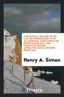 A Practical Treatise of the Law of Interpleader : With an Appendix, Containing the Interpleader Act, and Forms of Notices, Affidavits, Rules, Feigned Issues, &c. by Henry A Simon - Paperback