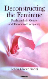 Deconstructing the Feminine : Psychoanalysis, Gender and Theories of Complexity