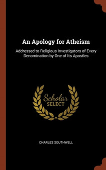 An Apology for Atheism : Addressed to Religious Investigators of Every Denomination by One of Its Apostles by Charles Southwell - Hardback