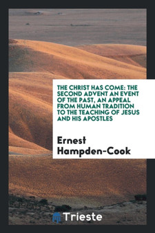 The Christ Has Come : The Second Advent an Event of the Past, an Appeal from Human Tradition to the Teaching of Jesus and His Apostles by Ernest Hampden-Cook - Paperback