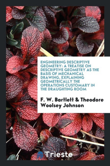 Engineering Descriptive Geometry : A Treatise on Descriptive Geometry as the Basis of Mechanical Drawing, Explaining Geometrically the Operations Customary in the Draughting Room by F W Bartlett - Paperback