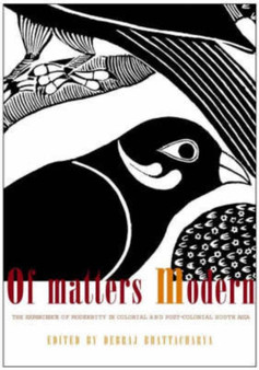 Of Matters Modern - The Experience of Modernity in Colonial and Post-colonial South Asia