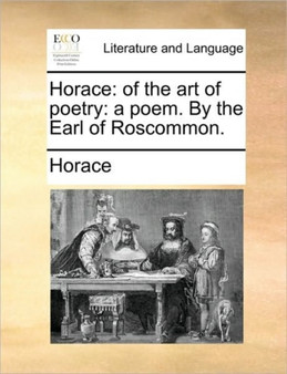 Horace : Of the Art of Poetry: A Poem. by the Earl of Roscommon.