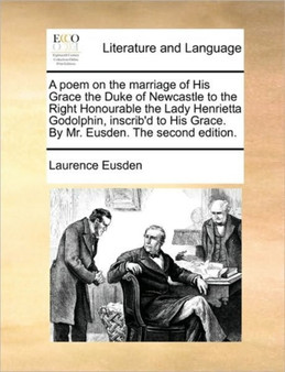 A Poem on the Marriage of His Grace the Duke of Newcastle to the Right Honourable the Lady Henrietta Godolphin, Inscrib'd to His Grace. by Mr. Eusden. the Second Edition.