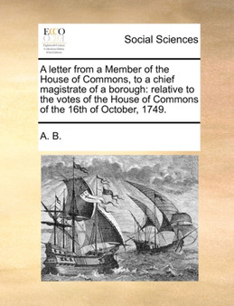 A Letter from a Member of the House of Commons, to a Chief Magistrate of a Borough : Relative to the Votes of the House of Commons of the 16th of October, 1749.