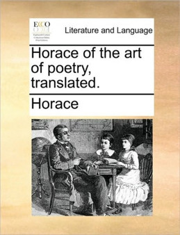Horace of the Art of Poetry, Translated.