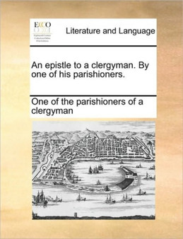 An Epistle to a Clergyman. by One of His Parishioners.