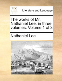 The Works of Mr. Nathaniel Lee, in Three Volumes. Volume 1 of 3