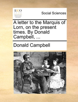 A Letter to the Marquis of Lorn, on the Present Times. by Donald Campbell, ...