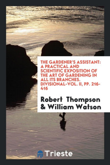 The Gardener's Assistant : A Practical and Scientific Exposition of the Art of Gardening in All Its Branches. Divisional-Vol. II, Pp. 216-416 by Robert Thompson - Paperback