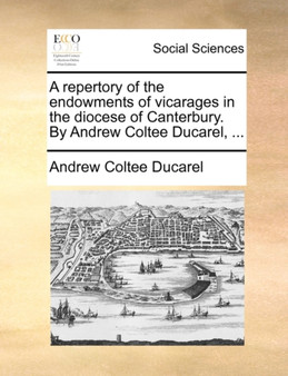 A Repertory of the Endowments of Vicarages in the Diocese of Canterbury. by Andrew Coltee Ducarel, ...