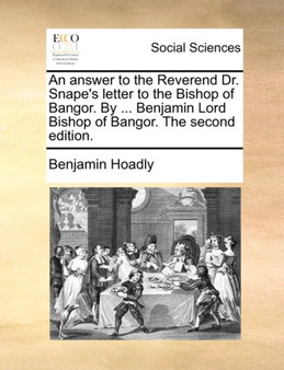 An Answer to the Reverend Dr. Snape's Letter to the Bishop of Bangor. by ... Benjamin Lord Bishop of Bangor. the Second Edition.