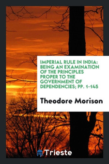 Imperial Rule in India : Being an Examination of the Principles Proper to the Government of Dependencies; Pp. 1-145 by Theodore Sir Morison - Paperback
