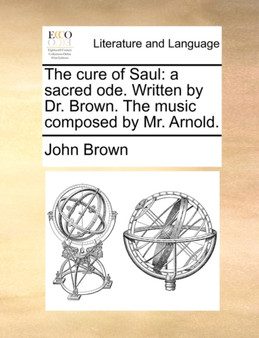 The Cure of Saul : A Sacred Ode. Written by Dr. Brown. the Music Composed by Mr. Arnold.
