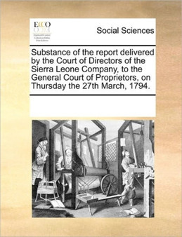 Substance of the Report Delivered by the Court of Directors of the Sierra Leone Company, to the General Court of Proprietors, on Thursday the 27th March, 1794.
