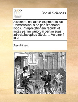 Aischinou Ho Kata Ktesiphontos Kai Demosthenous Ho Peri Stephanou Logos. Interpretationem Recudit Et Notas Partim Variorum Partim Suas Adjecit Josephus Stock, ... Volume 1 of 2