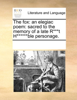 The Fox : An Elegiac Poem: Sacred to the Memory of a Late R***t H******ble Personage.