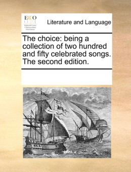 The Choice : Being a Collection of Two Hundred and Fifty Celebrated Songs. the Second Edition.