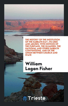 The History of the Institution of the Sabbath Day, Its Uses and Abuses : With Notices of the Puritans, the Quakers, the National and Other Sabbath Conventions, and of the Union Between Church and Stat by William Logan Fisher - Paperback