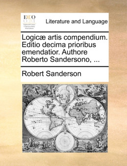 Logic] Artis Compendium. Editio Decima Prioribus Emendatior. Authore Roberto Sandersono, ...