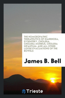 The Homoeopathic Therapeutics of Diarrhoea, Dysentery, Cholera, Cholera Morbus, Cholera Infantum : And All Other Loose Evacuations of the Bowels by MR James B Bell - Paperback