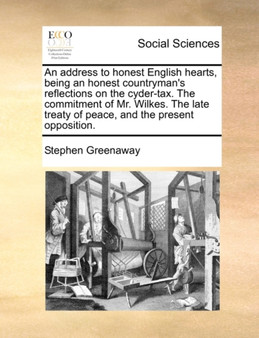 Address to Honest English Hearts, Being an Honest Countryman's Reflections on the Cyder-Tax. the Commitment of Mr. Wilkes. the Late Treaty of Peace
