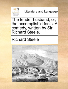 The Tender Husband; Or, the Accomplish'd Fools. a Comedy, Written by Sir Richard Steele.