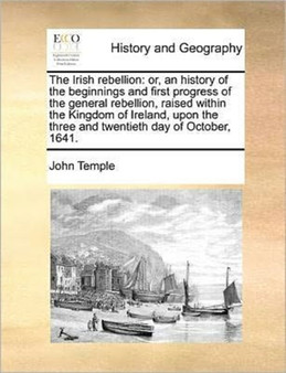 The Irish Rebellion : Or, an History of the Beginnings and First Progress of the General Rebellion, Raised Within the Kingdom of Ireland, Upon the Three and Twentieth Day of October, 1641.