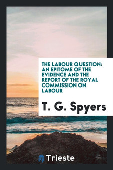 The Labour Question : An Epitome of the Evidence and the Report of the Royal Commission on Labour by T G Spyers - Paperback