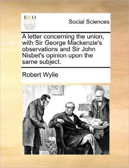 A Letter Concerning the Union, with Sir George MacKenzie's Observations and Sir John Nisbet's Opinion Upon the Same Subject.