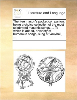 The Free Mason's Pocket Companion; Being a Choice Collection of the Most Celebrated Masonic Songs, ... to Which Is Added, a Variety of Humorous Songs, Sung at Vauxhall, ...